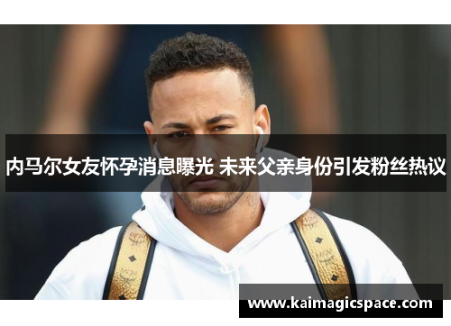 内马尔女友怀孕消息曝光 未来父亲身份引发粉丝热议