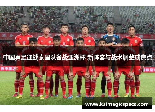 中国男足迎战泰国队备战亚洲杯 新阵容与战术调整成焦点