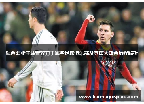 梅西职业生涯曾效力于哪些足球俱乐部及其重大转会历程解析