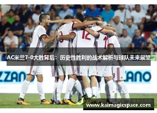 AC米兰7-0大胜背后：历史性胜利的战术解析与球队未来展望