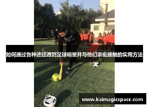如何通过各种途径遇到足球明星并与他们亲密接触的实用方法