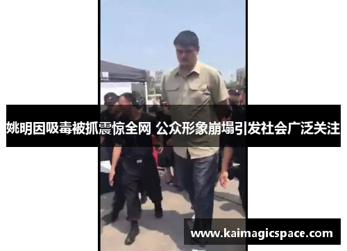 姚明因吸毒被抓震惊全网 公众形象崩塌引发社会广泛关注