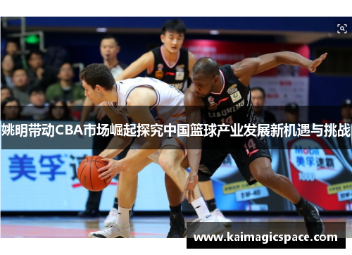 姚明带动CBA市场崛起探究中国篮球产业发展新机遇与挑战