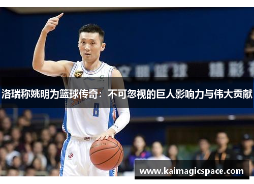 洛瑞称姚明为篮球传奇：不可忽视的巨人影响力与伟大贡献