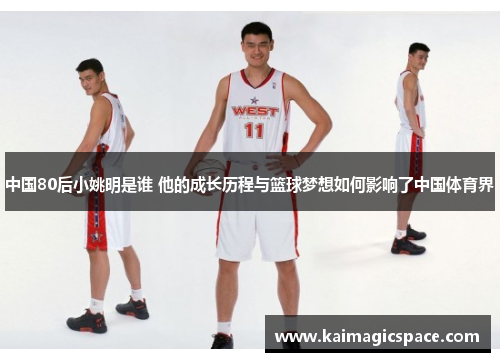 中国80后小姚明是谁 他的成长历程与篮球梦想如何影响了中国体育界