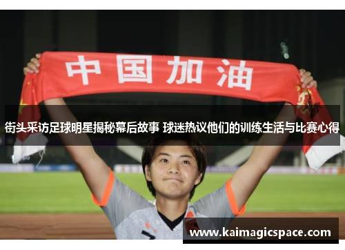 街头采访足球明星揭秘幕后故事 球迷热议他们的训练生活与比赛心得
