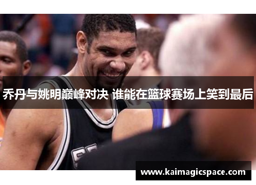 乔丹与姚明巅峰对决 谁能在篮球赛场上笑到最后