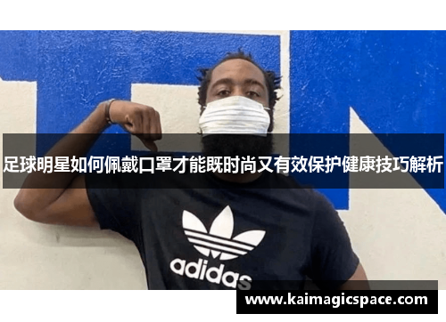 足球明星如何佩戴口罩才能既时尚又有效保护健康技巧解析