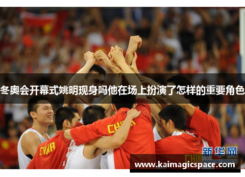 冬奥会开幕式姚明现身吗他在场上扮演了怎样的重要角色