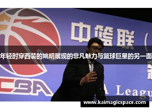 年轻时穿西装的姚明展现的非凡魅力与篮球巨星的另一面