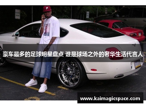 豪车最多的足球明星盘点 谁是球场之外的奢华生活代言人