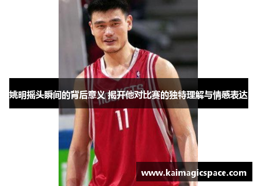 姚明摇头瞬间的背后意义 揭开他对比赛的独特理解与情感表达