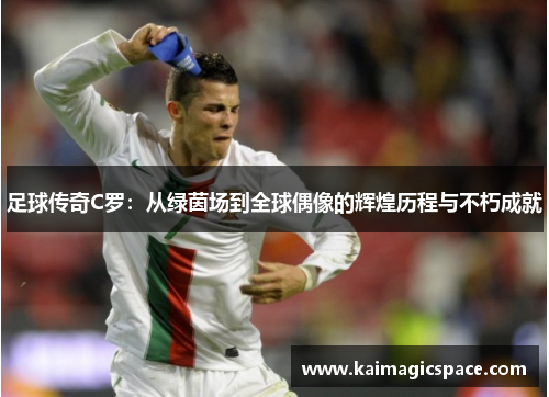 足球传奇C罗：从绿茵场到全球偶像的辉煌历程与不朽成就