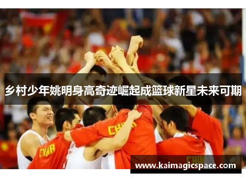 乡村少年姚明身高奇迹崛起成篮球新星未来可期