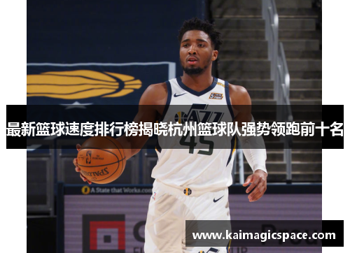 最新篮球速度排行榜揭晓杭州篮球队强势领跑前十名