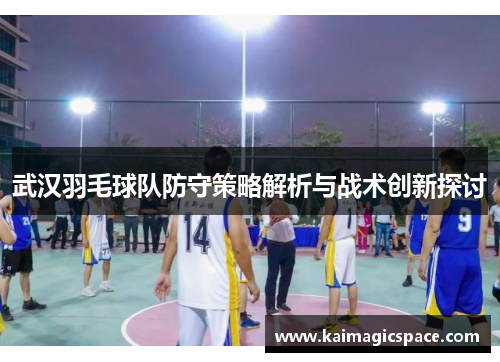 武汉羽毛球队防守策略解析与战术创新探讨