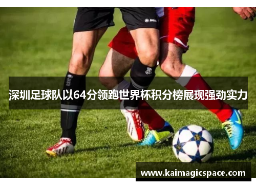 深圳足球队以64分领跑世界杯积分榜展现强劲实力