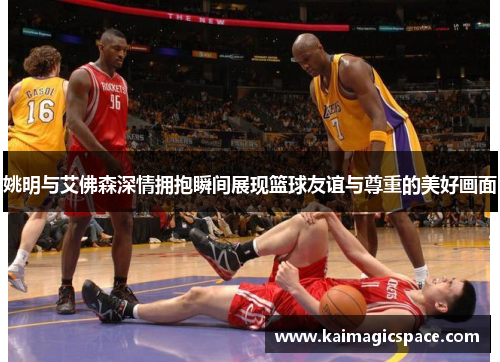 姚明与艾佛森深情拥抱瞬间展现篮球友谊与尊重的美好画面