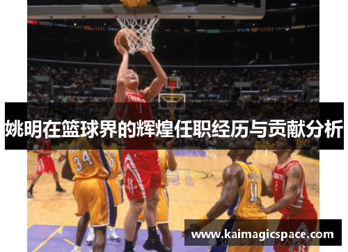 姚明在篮球界的辉煌任职经历与贡献分析