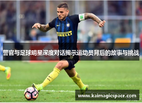 警官与足球明星深度对话揭示运动员背后的故事与挑战