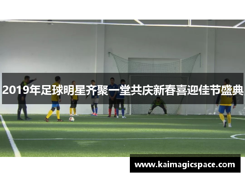 2019年足球明星齐聚一堂共庆新春喜迎佳节盛典
