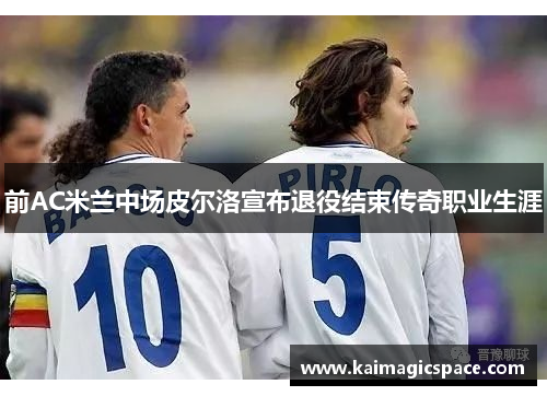 前AC米兰中场皮尔洛宣布退役结束传奇职业生涯