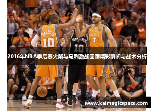 2016年NBA季后赛火箭与马刺激战回顾精彩瞬间与战术分析
