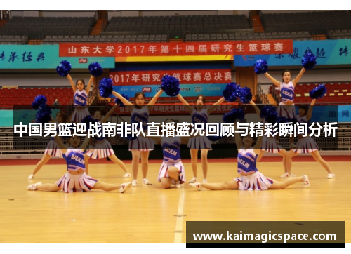 中国男篮迎战南非队直播盛况回顾与精彩瞬间分析