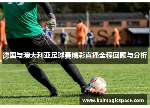 德国与澳大利亚足球赛精彩直播全程回顾与分析