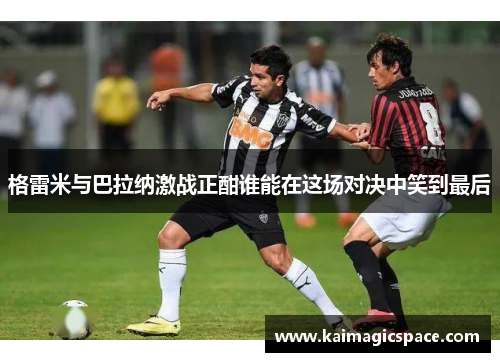 格雷米与巴拉纳激战正酣谁能在这场对决中笑到最后