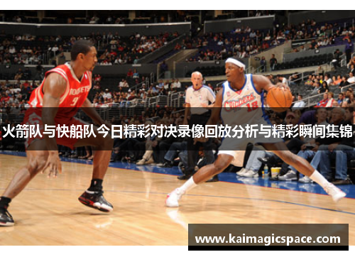 火箭队与快船队今日精彩对决录像回放分析与精彩瞬间集锦