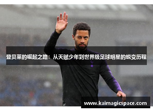 登贝莱的崛起之路：从天赋少年到世界级足球明星的蜕变历程