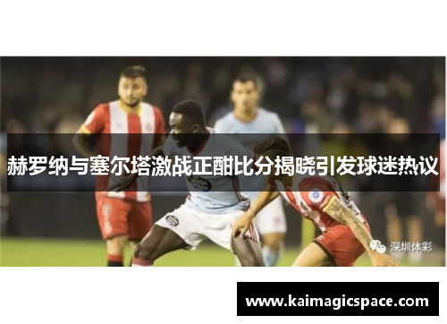 赫罗纳与塞尔塔激战正酣比分揭晓引发球迷热议